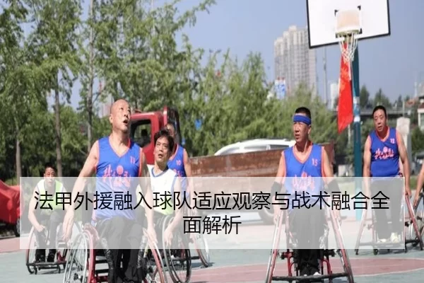 法甲外援融入球队适应观察与战术融合全面解析